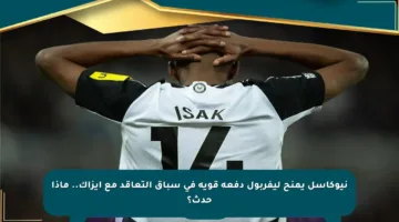 نيوكاسل يمنح ليفربول دفعة قوية في سباق التعاقد مع إيزاك.. ماذا حدث؟